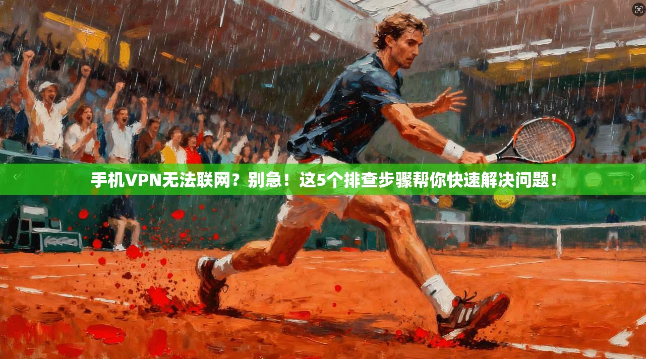 手机VPN无法联网？别急！这5个排查步骤帮你快速解决问题！