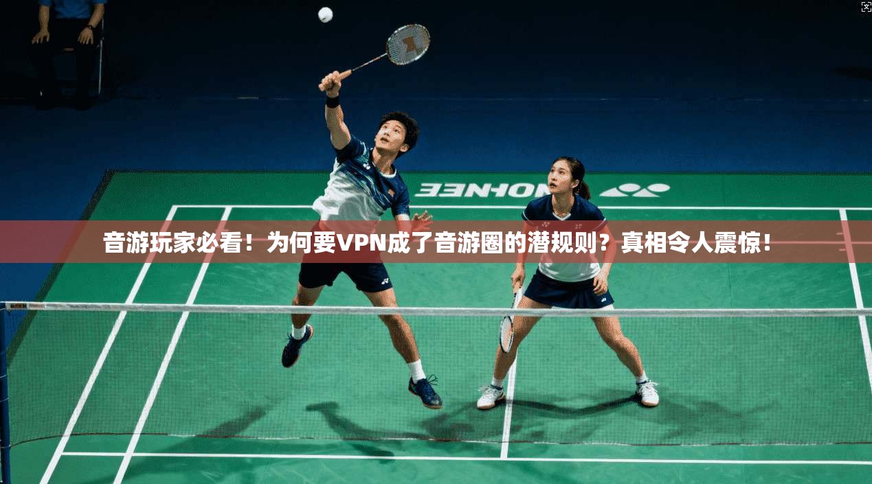 音游玩家必看！为何要VPN成了音游圈的潜规则？真相令人震惊！