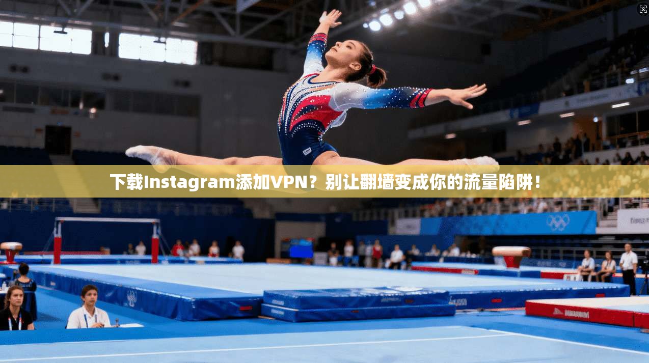 下载Instagram添加VPN？别让翻墙变成你的流量陷阱！