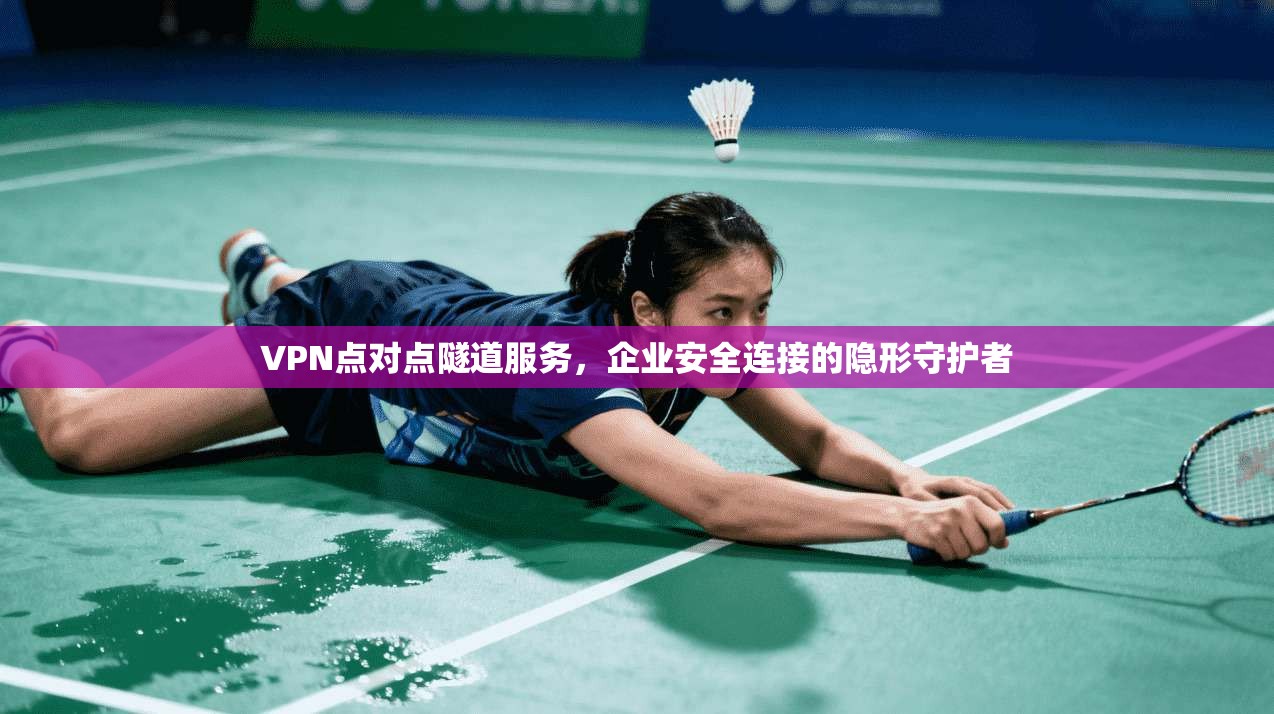 VPN点对点隧道服务，企业安全连接的隐形守护者