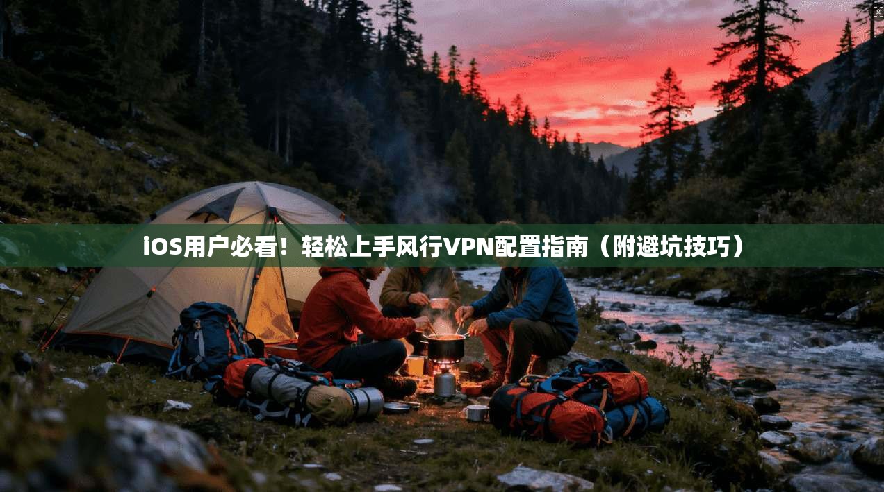 iOS用户必看!轻松上手风行VPN配置指南(附避坑技巧)