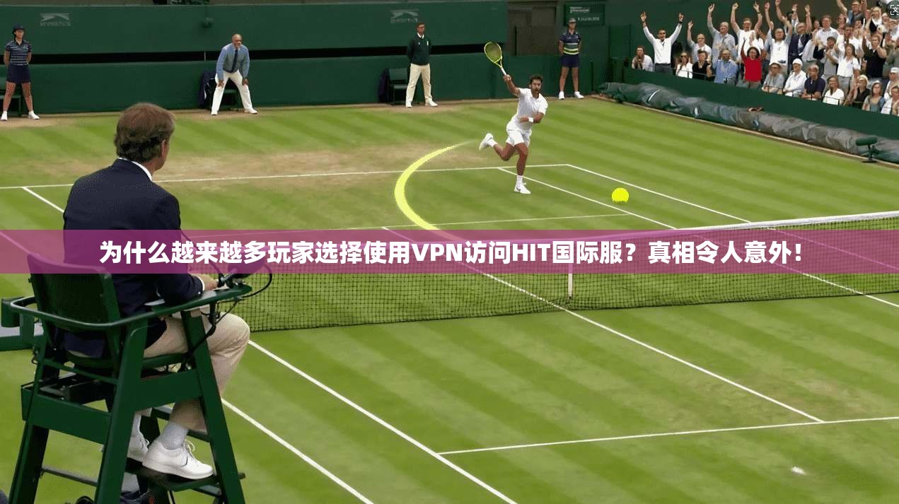 为什么越来越多玩家选择使用VPN访问HIT国际服?真相令人意外!