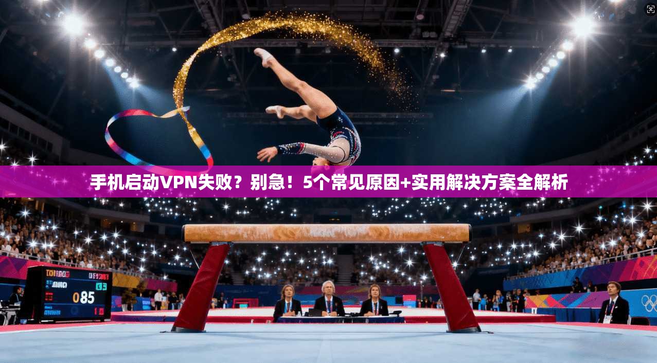 手机启动VPN失败？别急！5个常见原因+实用解决方案全解析