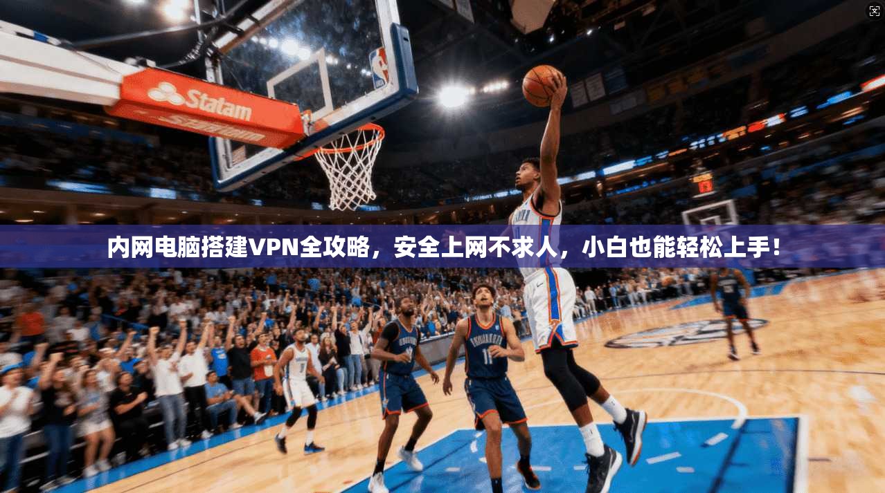 内网电脑搭建VPN全攻略，安全上网不求人，小白也能轻松上手！