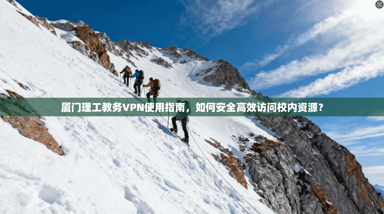 厦门理工教务VPN使用指南,如何安全高效访问校内资源?