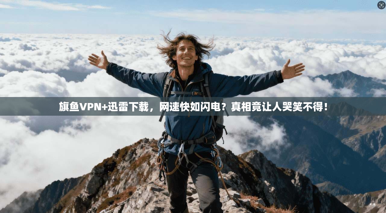 旗鱼VPN+迅雷下载,网速快如闪电?真相竟让人哭笑不得!
