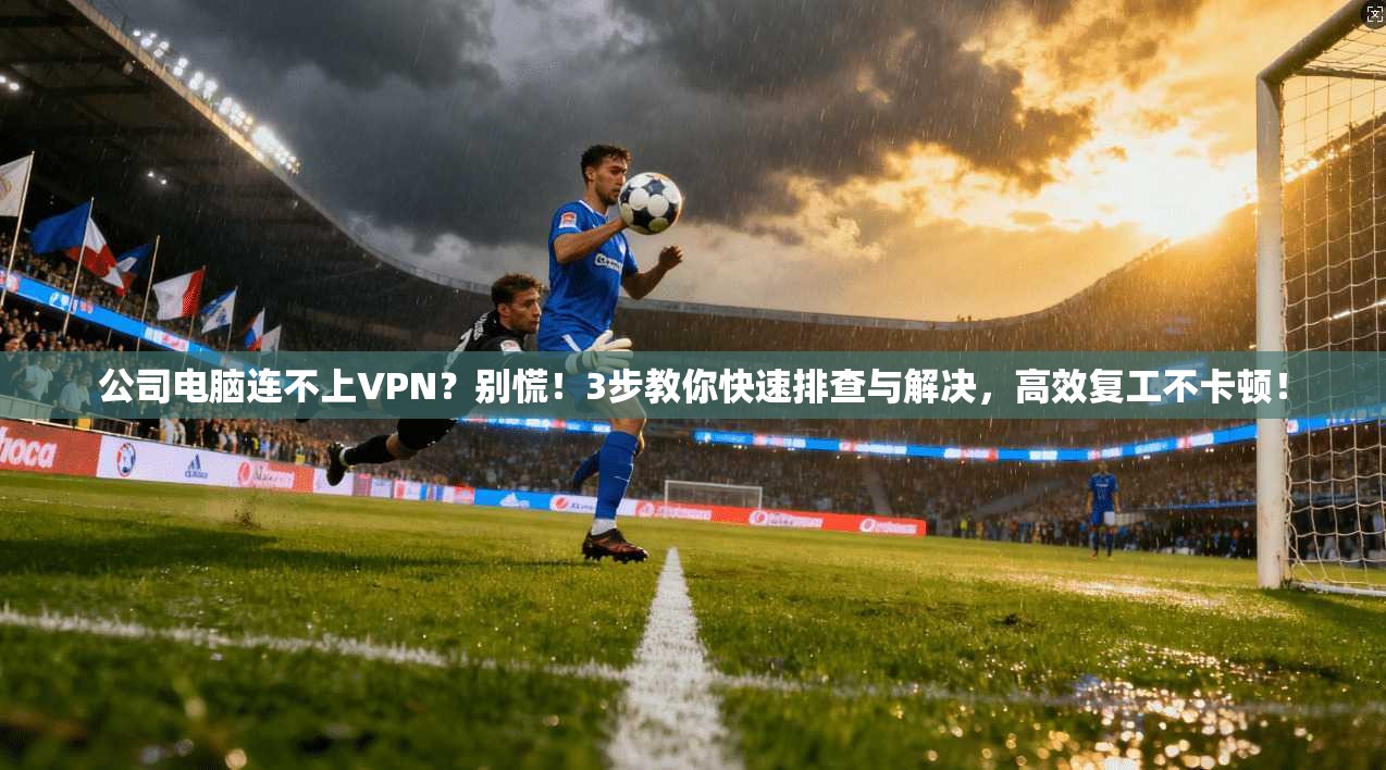 公司电脑连不上VPN？别慌！3步教你快速排查与解决，高效复工不卡顿！