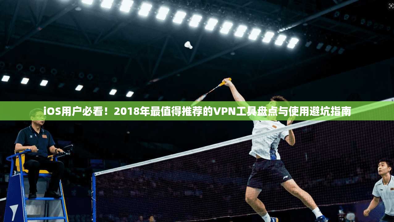 iOS用户必看！2018年最值得推荐的VPN工具盘点与使用避坑指南