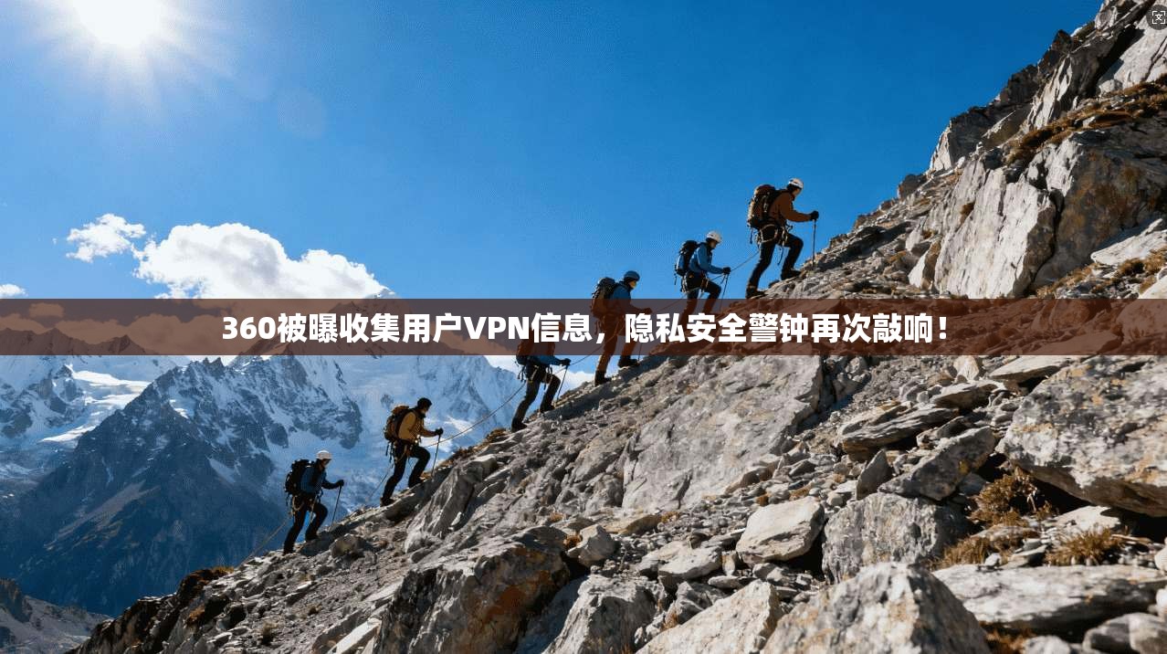 360被曝收集用户VPN信息，隐私安全警钟再次敲响！