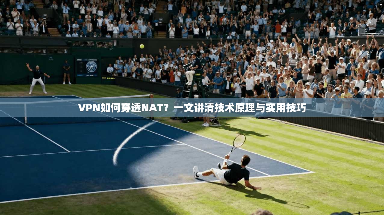 VPN如何穿透NAT？一文讲清技术原理与实用技巧