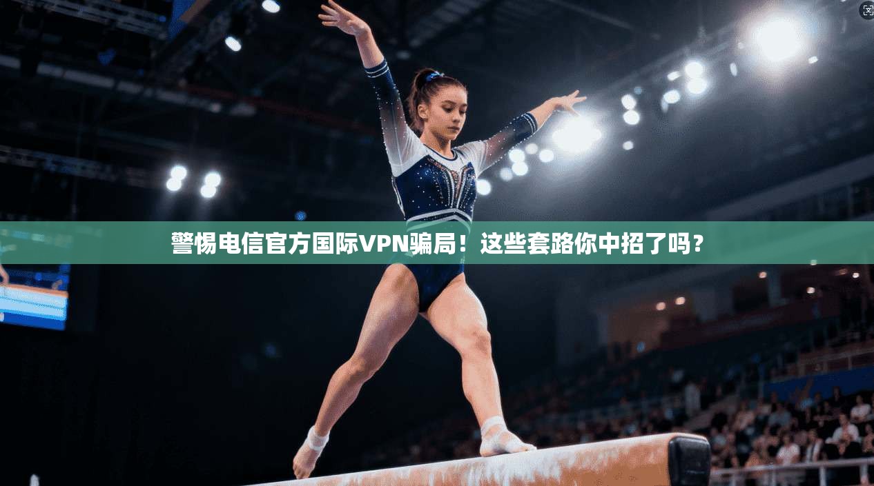 警惕电信官方国际VPN骗局！这些套路你中招了吗？