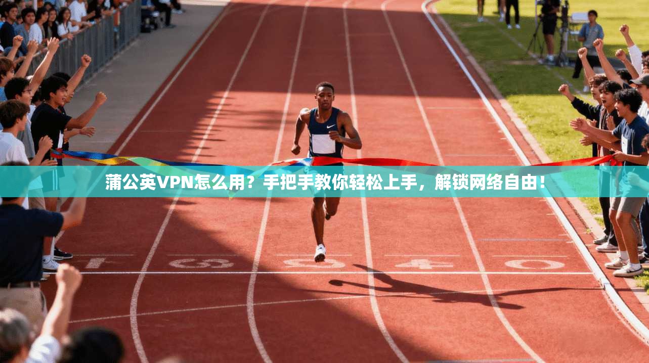 蒲公英VPN怎么用?手把手教你轻松上手,解锁网络自由!