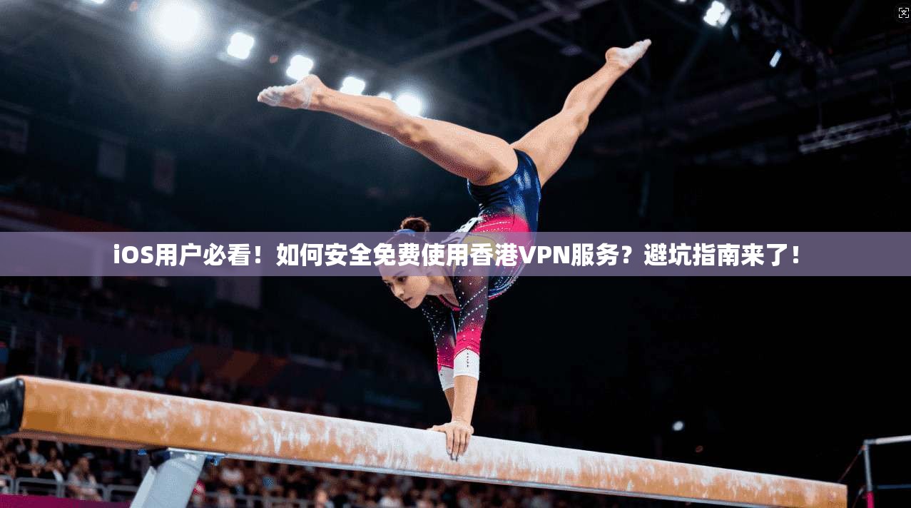 iOS用户必看!如何安全免费使用香港VPN服务?避坑指南来了!