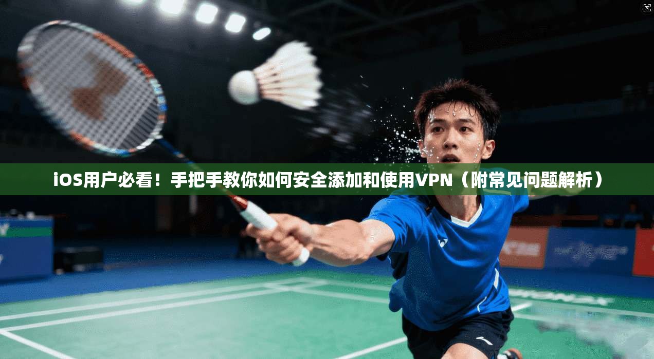 iOS用户必看！手把手教你如何安全添加和使用VPN（附常见问题解析）