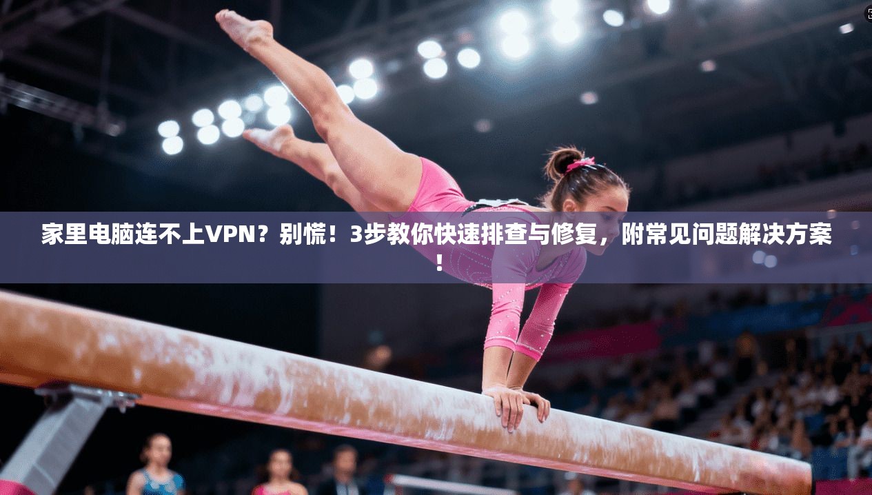 家里电脑连不上VPN?别慌!3步教你快速排查与修复,附常见问题解决方案!
