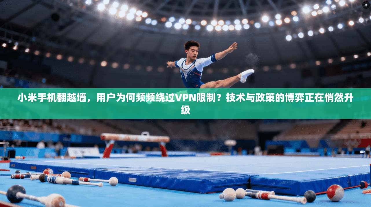 小米手机翻越墙,用户为何频频绕过VPN限制?技术与政策的博弈正在悄然升级