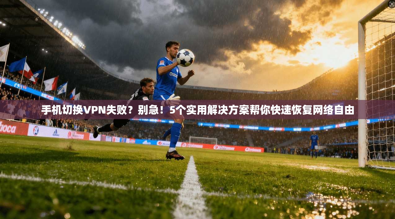 手机切换VPN失败?别急!5个实用解决方案帮你快速恢复网络自由