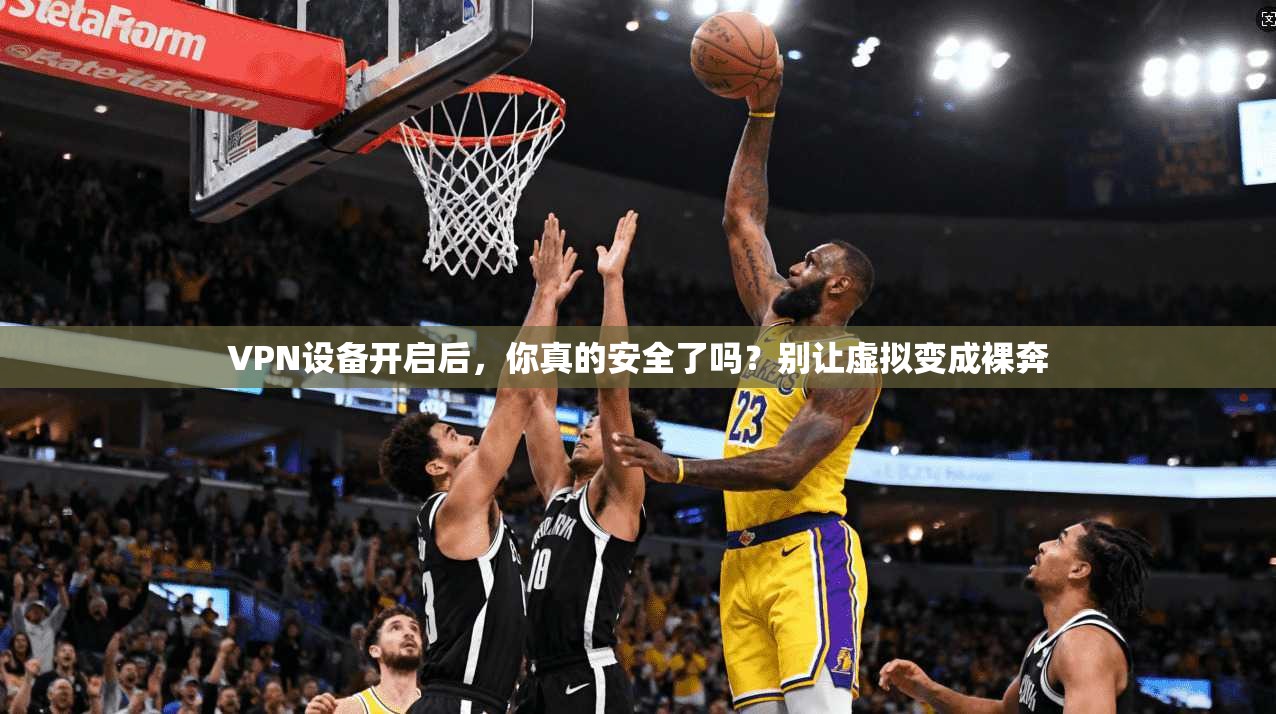 VPN设备开启后,你真的安全了吗?别让虚拟变成裸奔