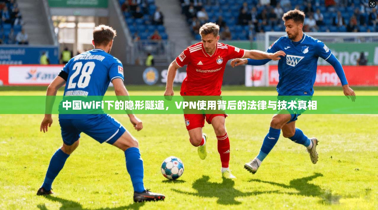 中国WiFi下的隐形隧道,VPN使用背后的法律与技术真相