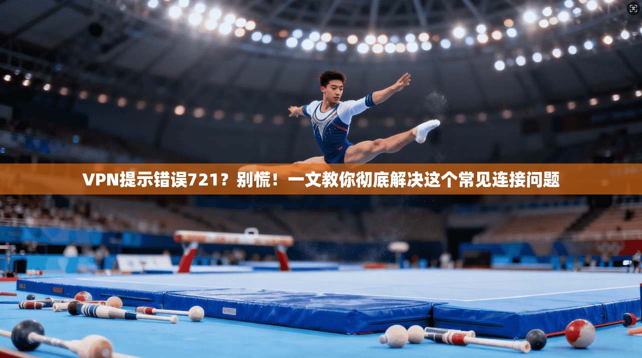 VPN提示错误721？别慌！一文教你彻底解决这个常见连接问题