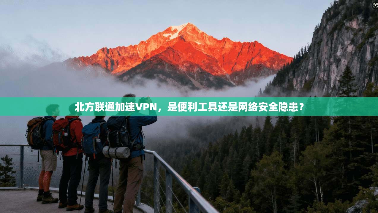 北方联通加速VPN,是便利工具还是网络安全隐患?