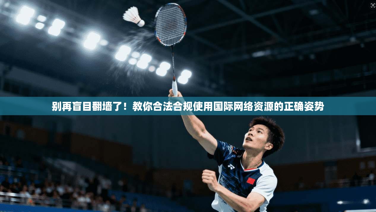 别再盲目翻墙了！教你合法合规使用国际网络资源的正确姿势