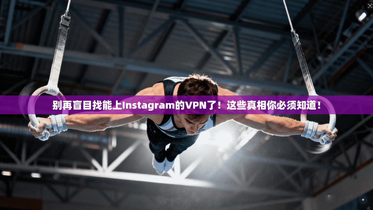 别再盲目找能上Instagram的VPN了!这些真相你必须知道!