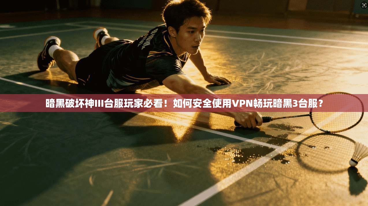 暗黑破坏神III台服玩家必看!如何安全使用VPN畅玩暗黑3台服?