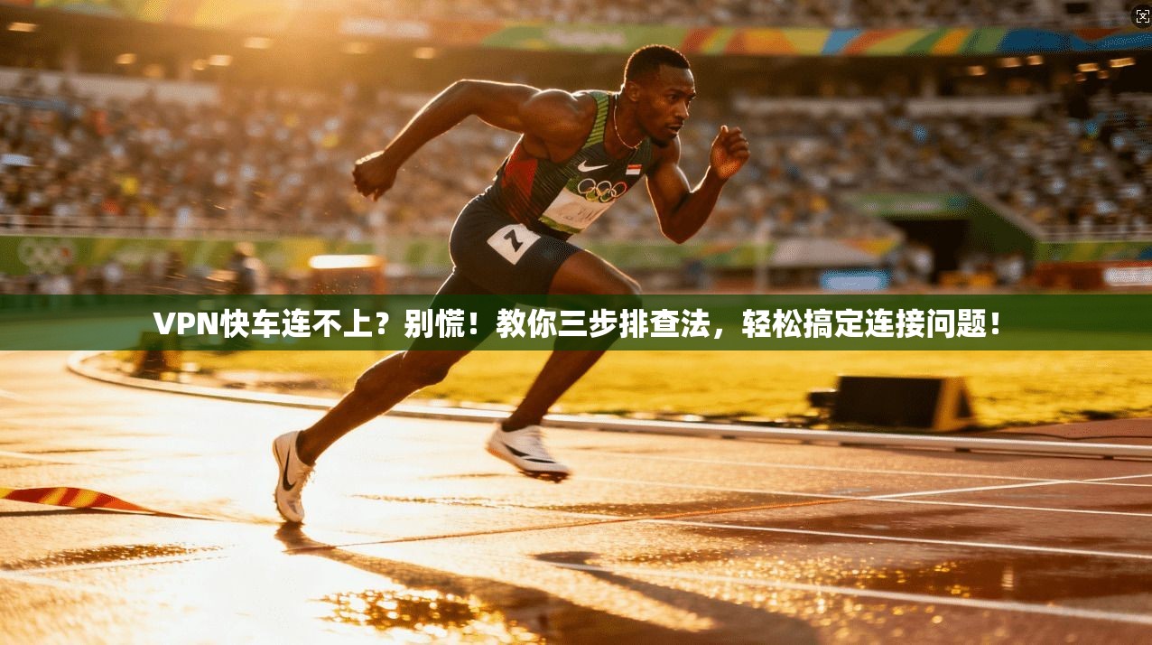 VPN快车连不上?别慌!教你三步排查法,轻松搞定连接问题!