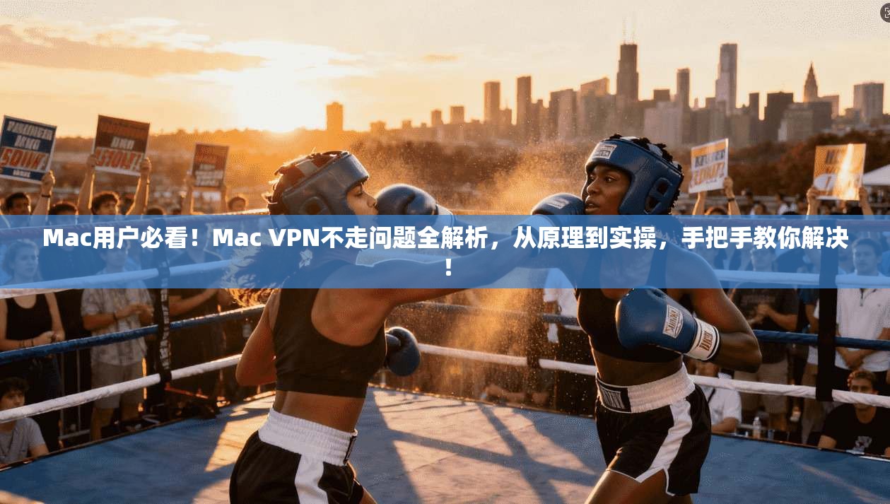 Mac用户必看！Mac VPN不走问题全解析，从原理到实操，手把手教你解决！
