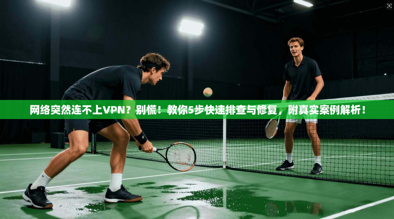 网络突然连不上VPN？别慌！教你5步快速排查与修复，附真实案例解析！