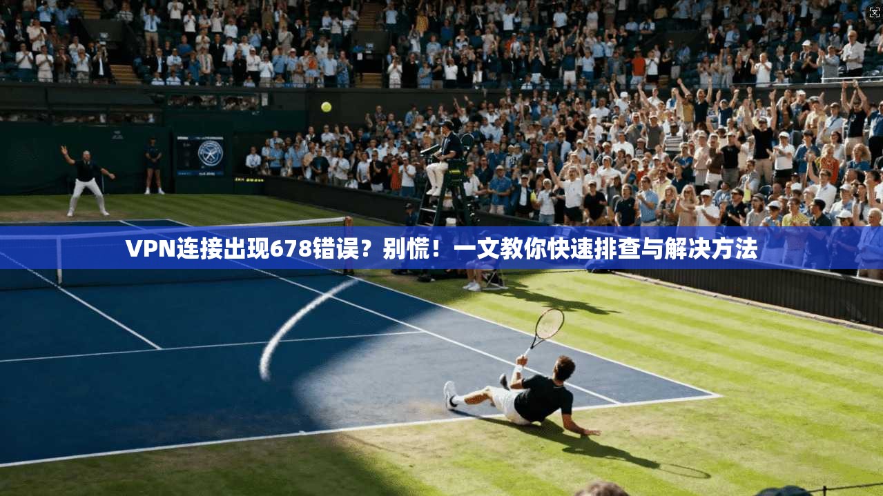 VPN连接出现678错误？别慌！一文教你快速排查与解决方法