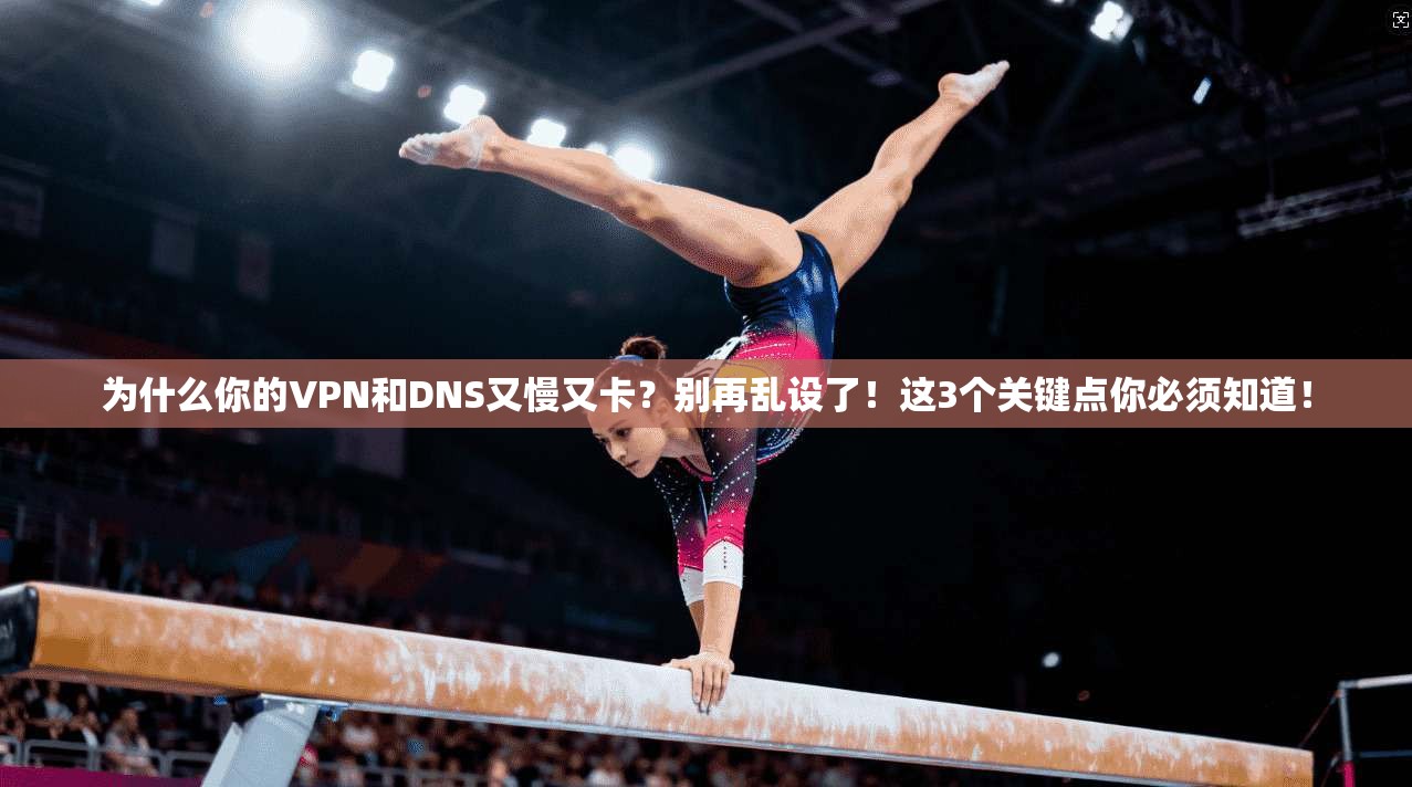 为什么你的VPN和DNS又慢又卡？别再乱设了！这3个关键点你必须知道！