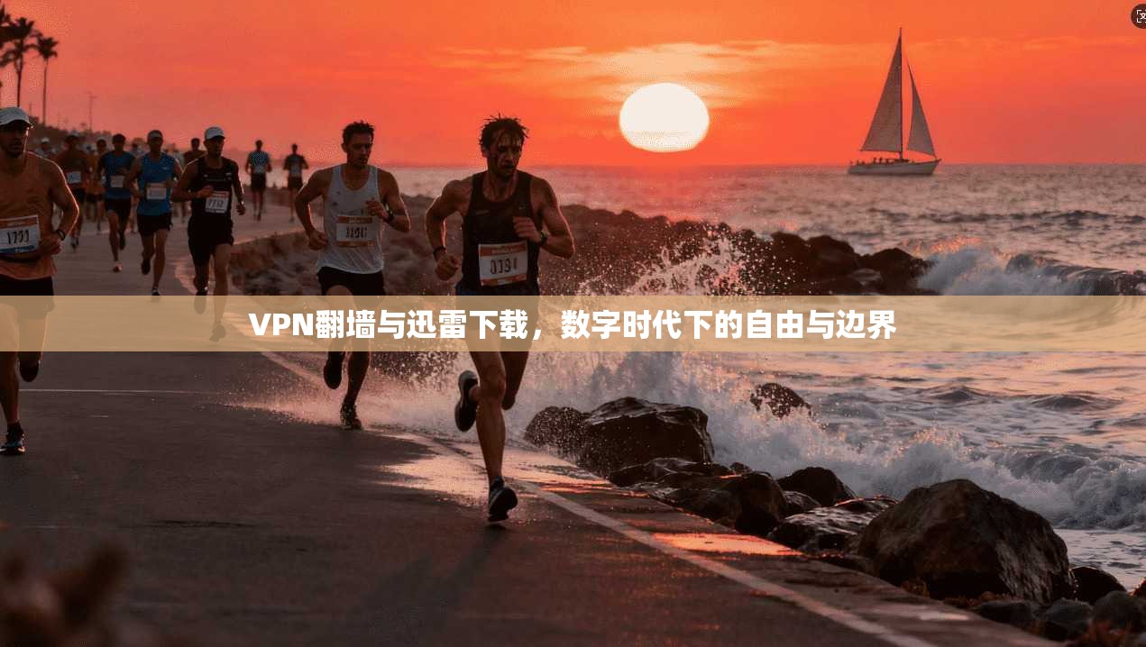 VPN翻墙与迅雷下载,数字时代下的自由与边界