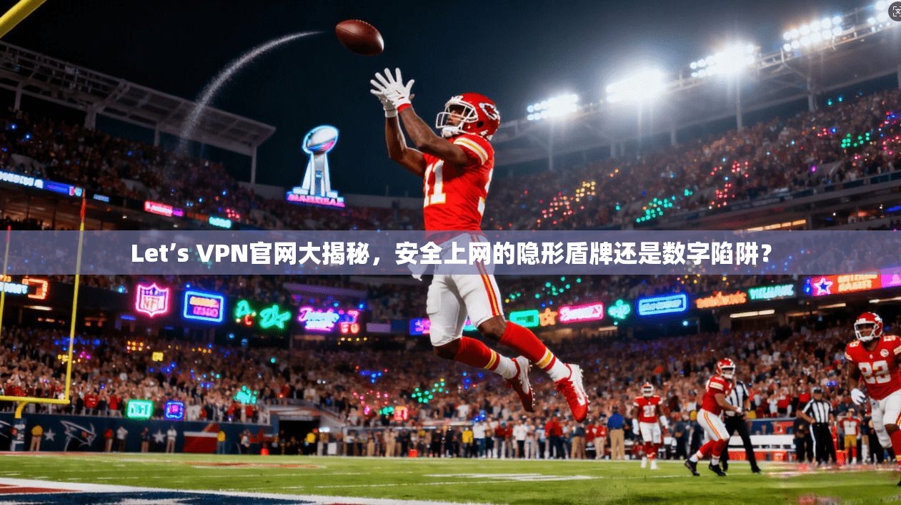 Let’s VPN官网大揭秘，安全上网的隐形盾牌还是数字陷阱？
