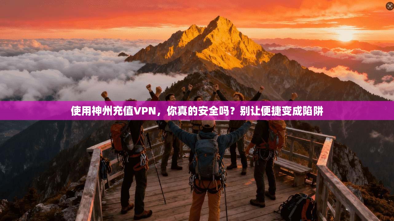 使用神州充值VPN,你真的安全吗?别让便捷变成陷阱
