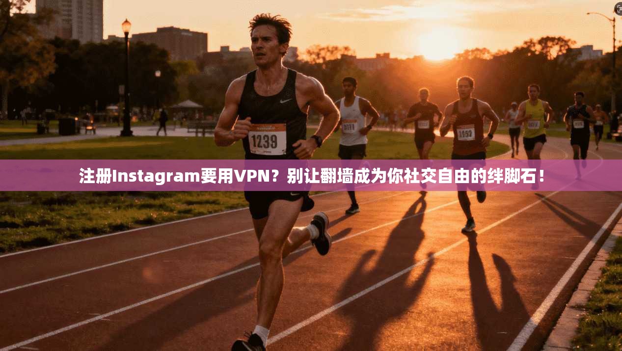 注册Instagram要用VPN?别让翻墙成为你社交自由的绊脚石!