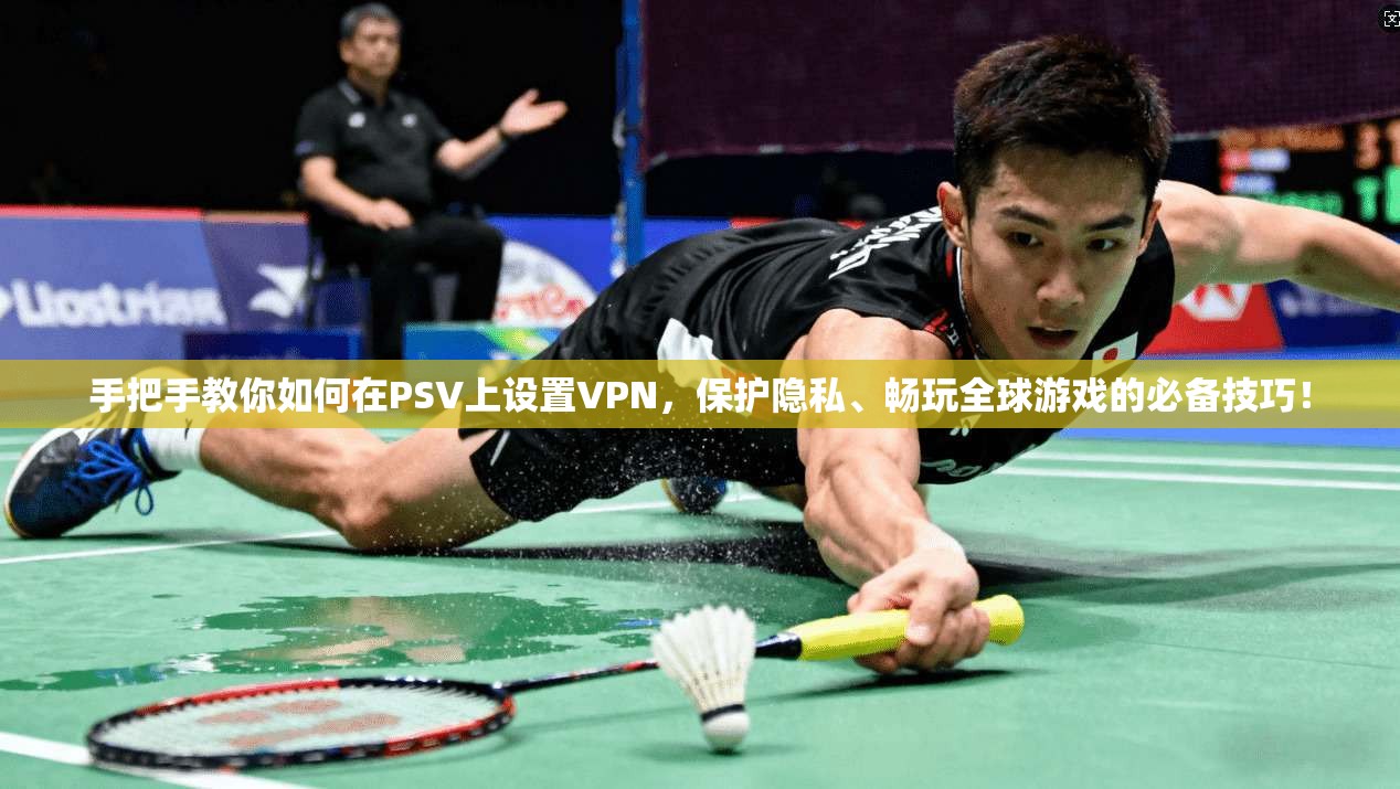 手把手教你如何在PSV上设置VPN，保护隐私、畅玩全球游戏的必备技巧！