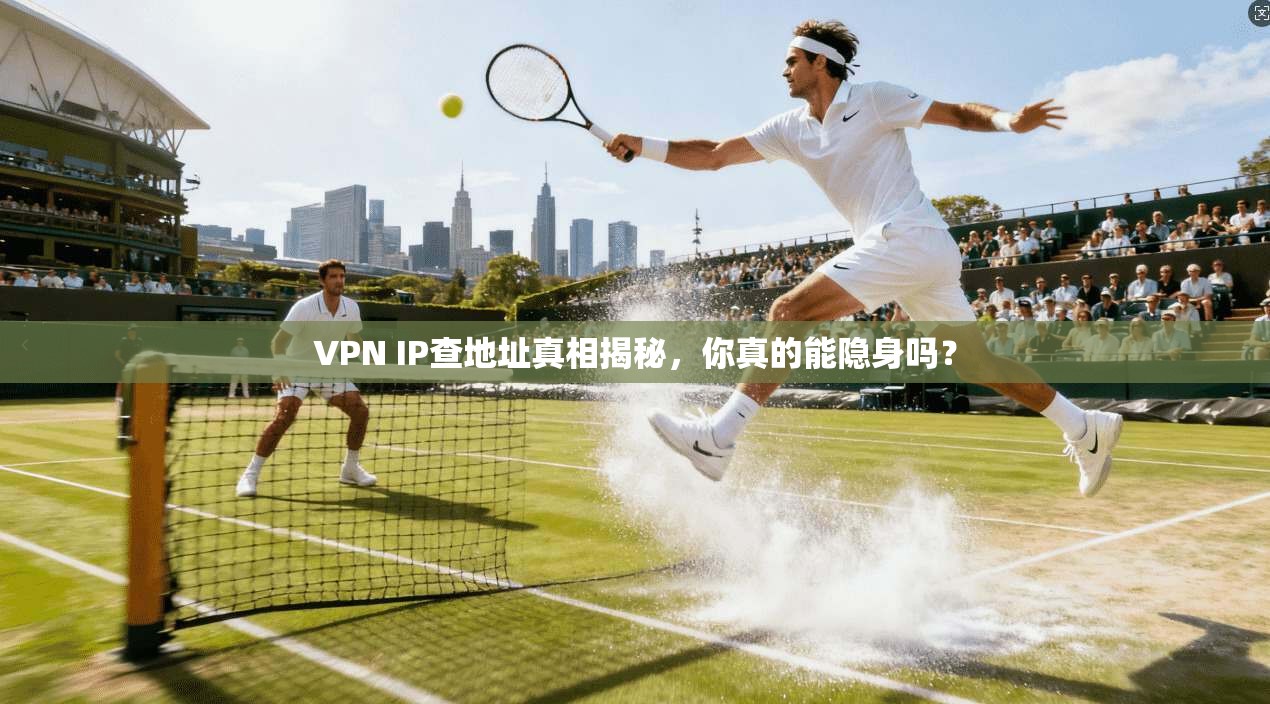 VPN IP查地址真相揭秘，你真的能隐身吗？