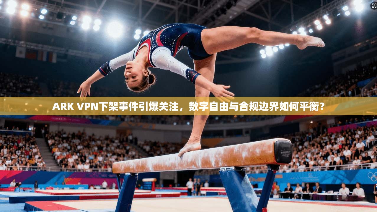 ARK VPN下架事件引爆关注，数字自由与合规边界如何平衡？