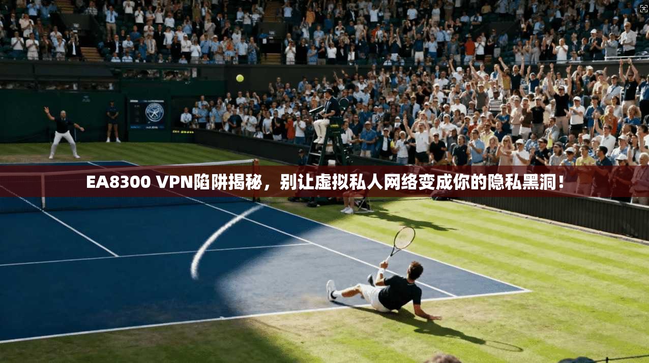 EA8300 VPN陷阱揭秘,别让虚拟私人网络变成你的隐私黑洞! EA8300 VPN陷阱揭秘,别让虚拟私人网络变成你的隐私黑洞!