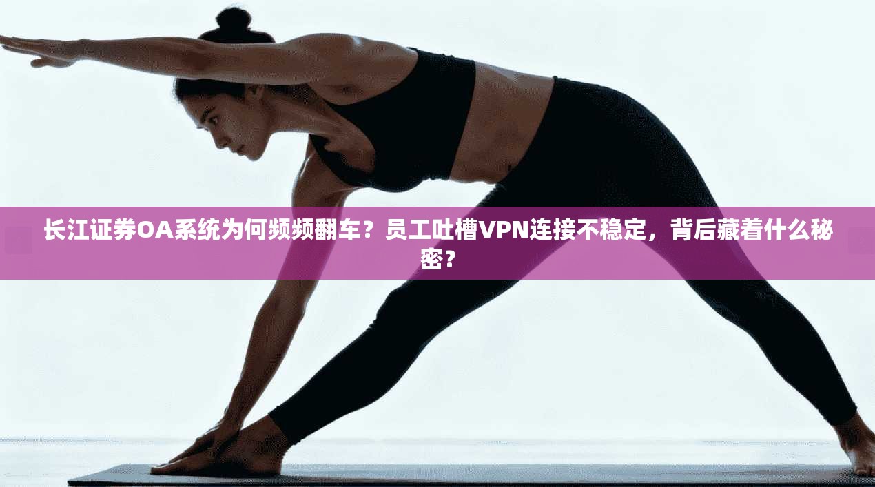 长江证券OA系统为何频频翻车?员工吐槽VPN连接不稳定,背后藏着什么秘密? 长江证券OA系统为何频频翻车?员工吐槽VPN连接不稳定,背后藏着什么秘密?
