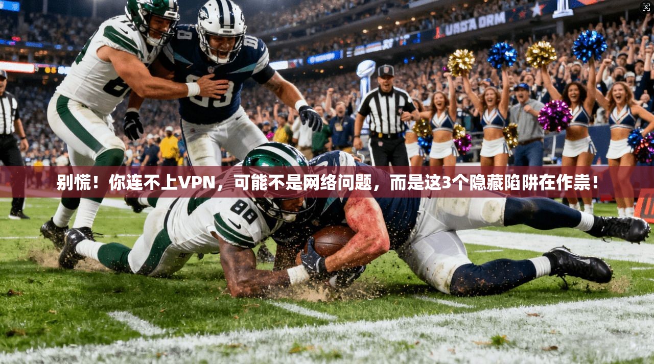 别慌!你连不上VPN,可能不是网络问题,而是这3个隐藏陷阱在作祟! 别慌!你连不上VPN,可能不是网络问题,而是这3个隐藏陷阱在作祟!