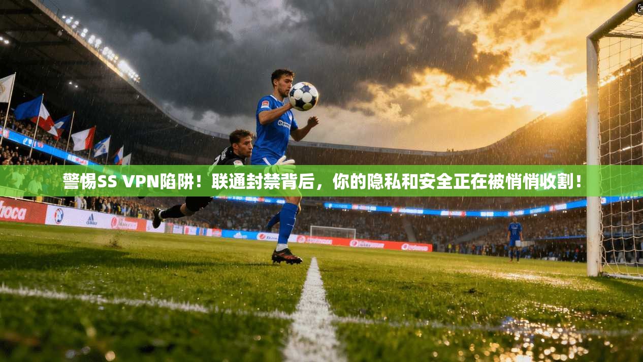 警惕SS VPN陷阱!联通封禁背后,你的隐私和安全正在被悄悄收割! 警惕SS VPN陷阱!联通封禁背后,你的隐私和安全正在被悄悄收割!