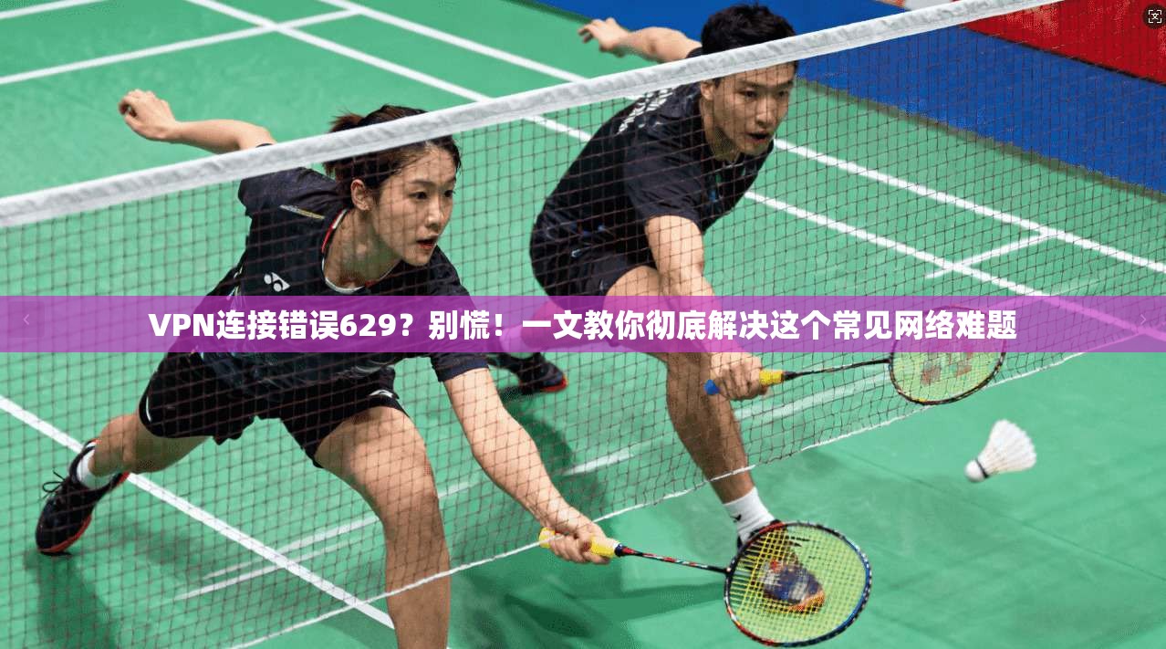 VPN连接错误629?别慌!一文教你彻底解决这个常见网络难题 VPN连接错误629?别慌!一文教你彻底解决这个常见网络难题