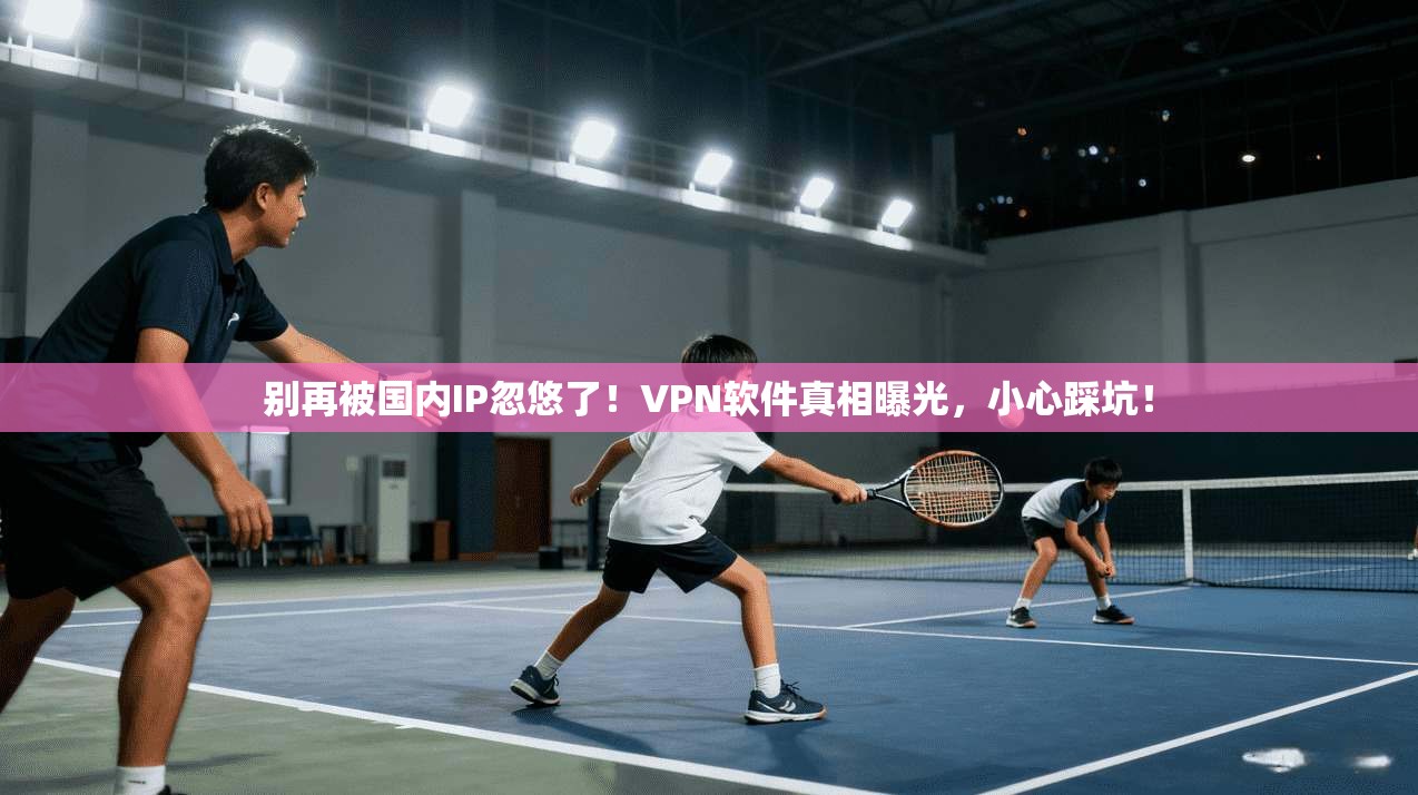 别再被国内IP忽悠了!VPN软件真相曝光,小心踩坑! 别再被国内IP忽悠了!VPN软件真相曝光,小心踩坑!