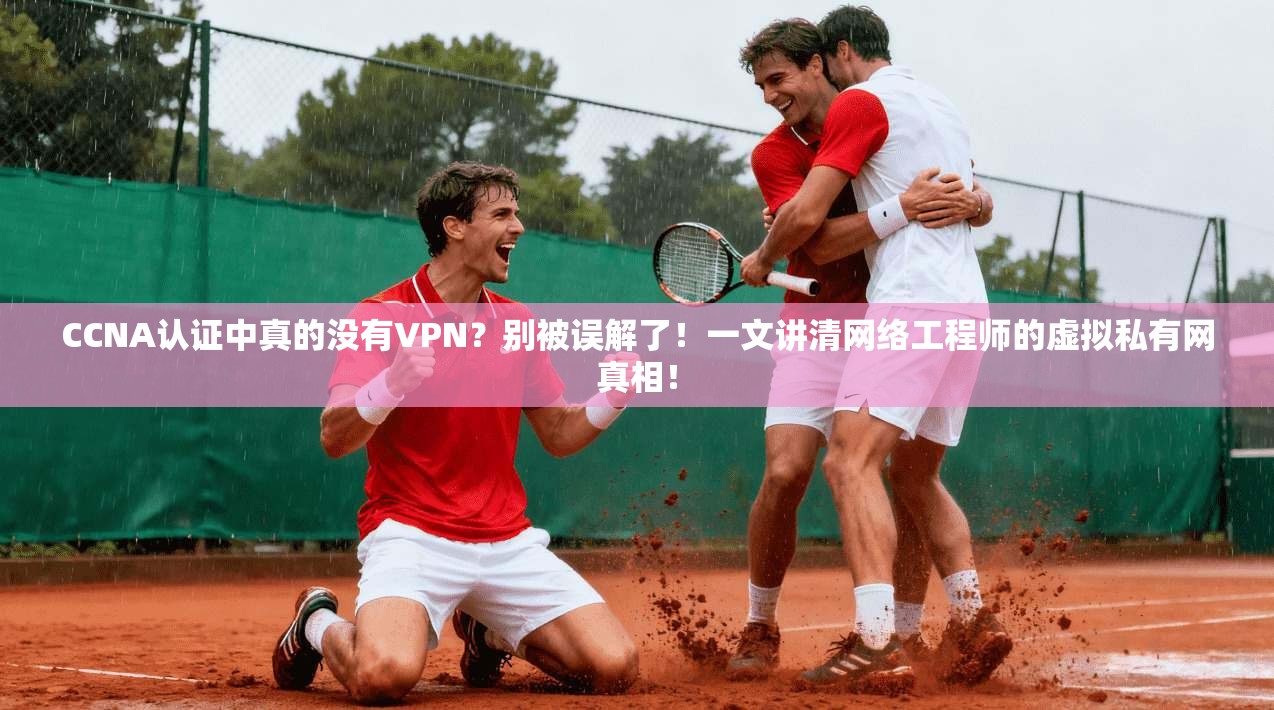 CCNA认证中真的没有VPN?别被误解了!一文讲清网络工程师的虚拟私有网真相! CCNA认证中真的没有VPN?别被误解了!一文讲清网络工程师的虚拟私有网真相!