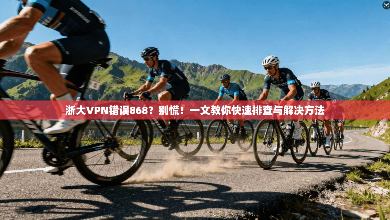 浙大VPN错误868?别慌!一文教你快速排查与解决方法 浙大VPN错误868?别慌!一文教你快速排查与解决方法