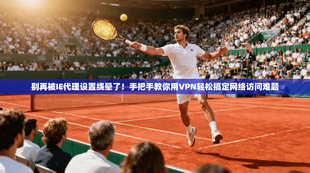 别再被IE代理设置绕晕了!手把手教你用VPN轻松搞定网络访问难题 别再被IE代理设置绕晕了!手把手教你用VPN轻松搞定网络访问难题