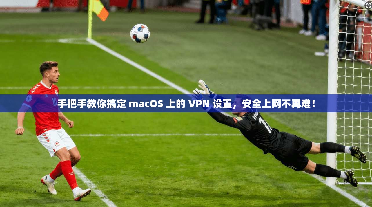 手把手教你搞定 macOS 上的 VPN 设置,安全上网不再难! 手把手教你搞定 macOS 上的 VPN 设置,安全上网不再难!